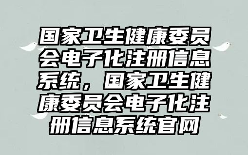 國(guó)家衛(wèi)生健康委員會(huì)電子化注冊(cè)信息系統(tǒng)，國(guó)家衛(wèi)生健康委員會(huì)電子化注冊(cè)信息系統(tǒng)官網(wǎng)