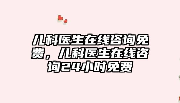 兒科醫(yī)生在線咨詢免費，兒科醫(yī)生在線咨詢24小時免費