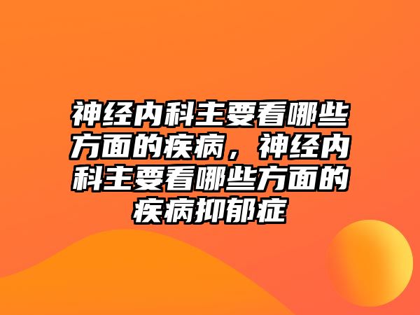 神經(jīng)內(nèi)科主要看哪些方面的疾病，神經(jīng)內(nèi)科主要看哪些方面的疾病抑郁癥