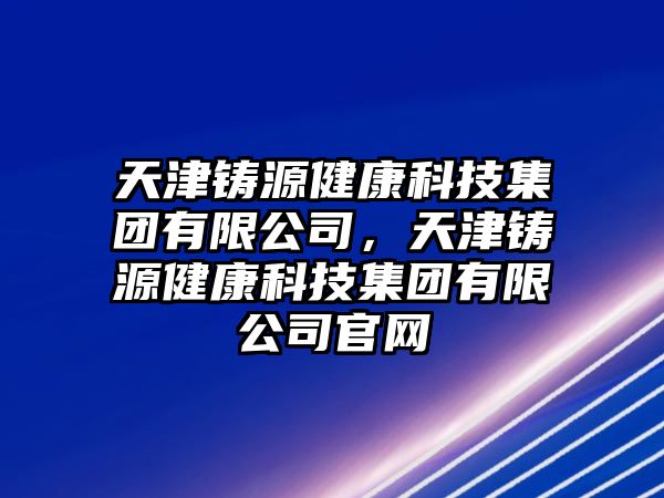 天津鑄源健康科技集團有限公司，天津鑄源健康科技集團有限公司官網(wǎng)