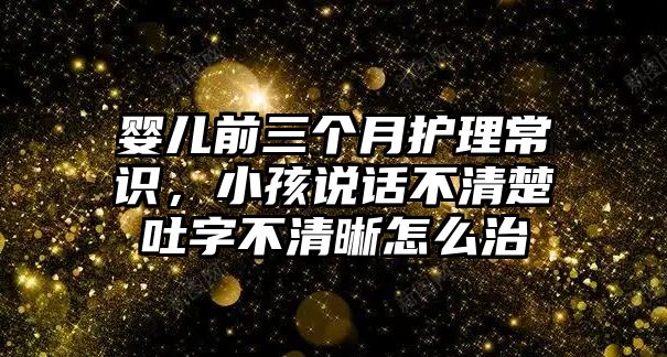 嬰兒前三個月護理常識，小孩說話不清楚吐字不清晰怎么治