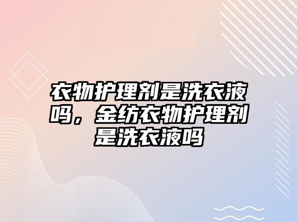 衣物護(hù)理劑是洗衣液嗎，金紡衣物護(hù)理劑是洗衣液嗎