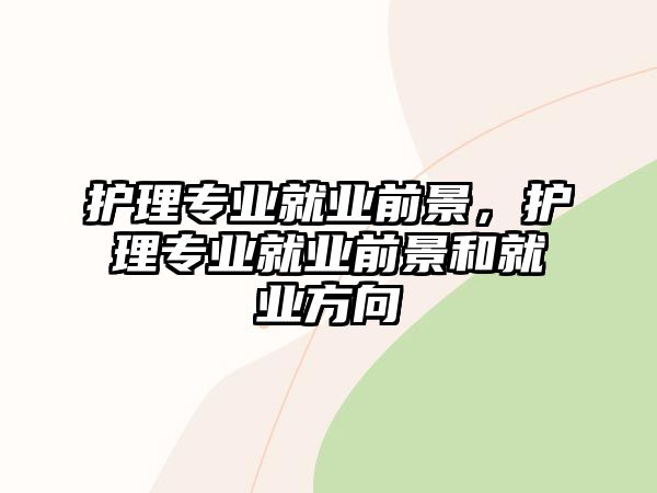 護理專業(yè)就業(yè)前景，護理專業(yè)就業(yè)前景和就業(yè)方向