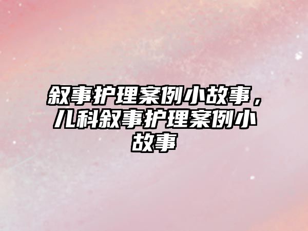 敘事護理案例小故事，兒科敘事護理案例小故事