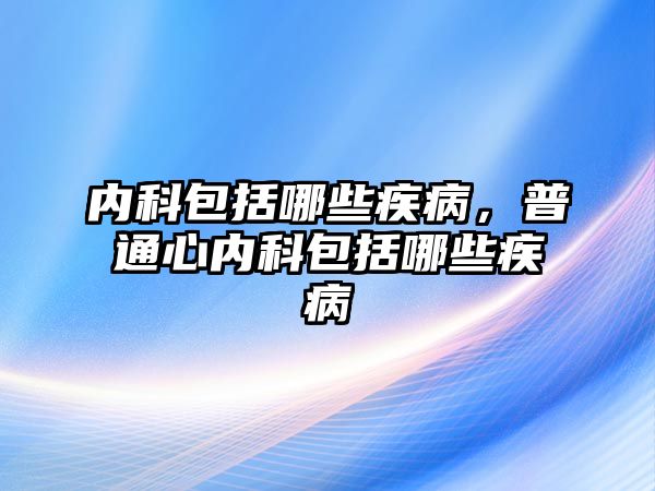 內(nèi)科包括哪些疾病，普通心內(nèi)科包括哪些疾病