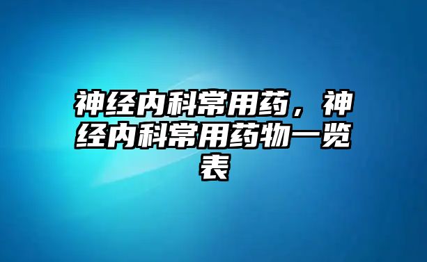 神經(jīng)內(nèi)科常用藥，神經(jīng)內(nèi)科常用藥物一覽表