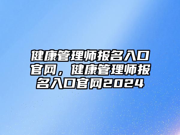 健康管理師報(bào)名入口官網(wǎng)，健康管理師報(bào)名入口官網(wǎng)2024