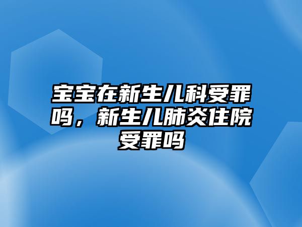 寶寶在新生兒科受罪嗎，新生兒肺炎住院受罪嗎