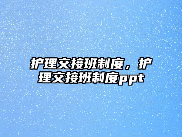 護(hù)理交接班制度，護(hù)理交接班制度ppt