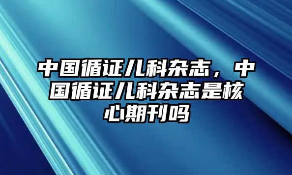 中國循證兒科雜志，中國循證兒科雜志是核心期刊嗎