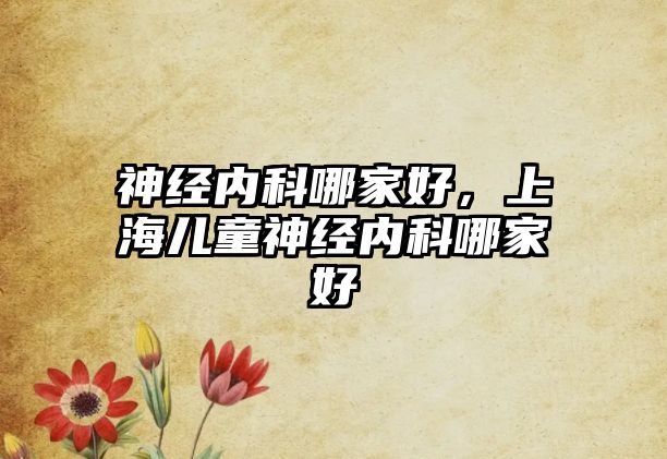 神經(jīng)內(nèi)科哪家好，上海兒童神經(jīng)內(nèi)科哪家好