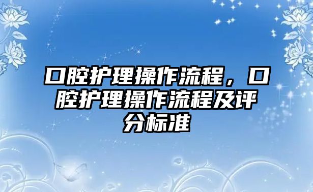 口腔護(hù)理操作流程，口腔護(hù)理操作流程及評(píng)分標(biāo)準(zhǔn)