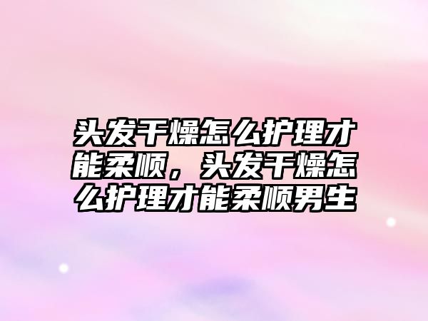 頭發(fā)干燥怎么護(hù)理才能柔順，頭發(fā)干燥怎么護(hù)理才能柔順男生