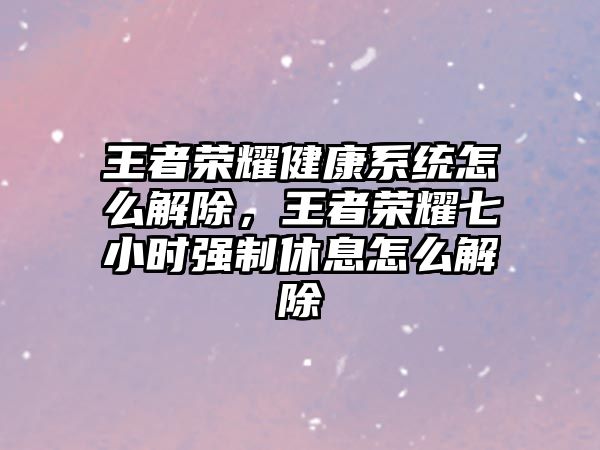 王者榮耀健康系統(tǒng)怎么解除，王者榮耀七小時(shí)強(qiáng)制休息怎么解除