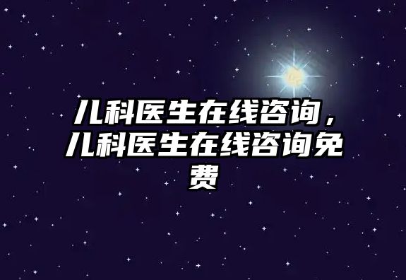 兒科醫(yī)生在線咨詢，兒科醫(yī)生在線咨詢免費