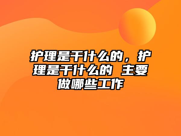 護理是干什么的，護理是干什么的 主要做哪些工作