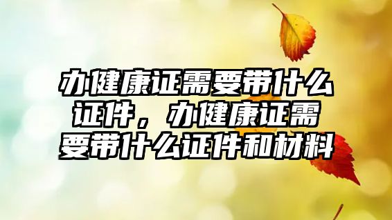 辦健康證需要帶什么證件，辦健康證需要帶什么證件和材料