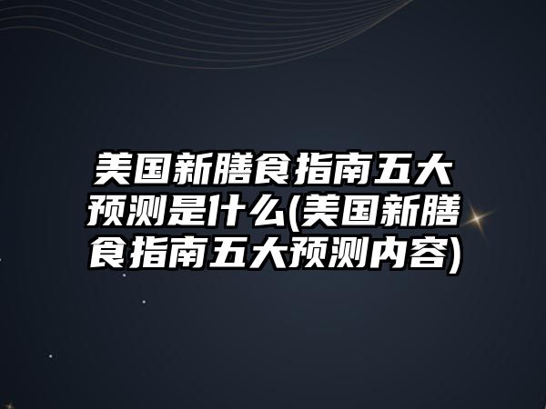 美國(guó)新膳食指南五大預(yù)測(cè)是什么(美國(guó)新膳食指南五大預(yù)測(cè)內(nèi)容)