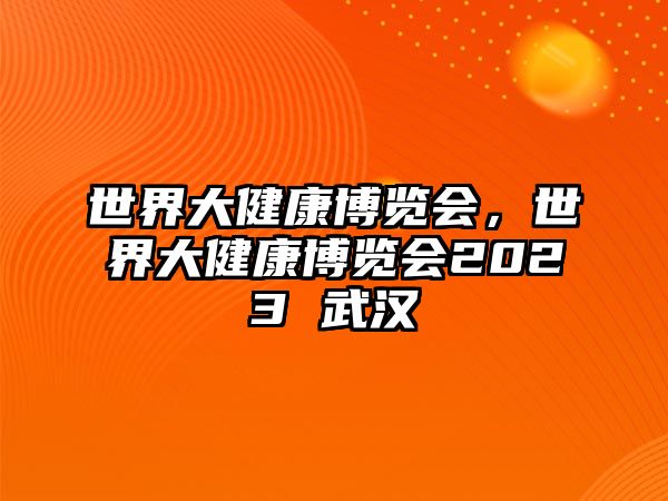 世界大健康博覽會，世界大健康博覽會2023 武漢