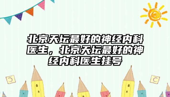 北京天壇最好的神經(jīng)內(nèi)科醫(yī)生，北京天壇最好的神經(jīng)內(nèi)科醫(yī)生掛號(hào)