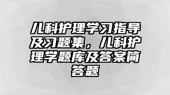 兒科護理學習指導及習題集，兒科護理學題庫及答案簡答題