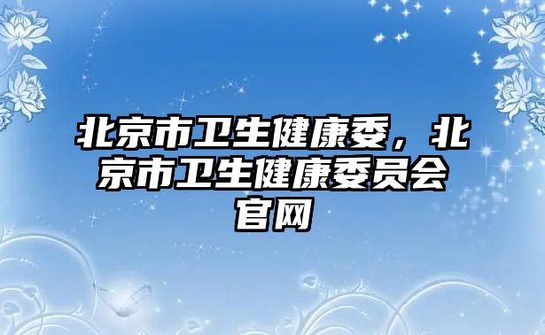 北京市衛(wèi)生健康委，北京市衛(wèi)生健康委員會(huì)官網(wǎng)