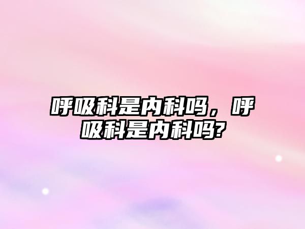 呼吸科是內(nèi)科嗎，呼吸科是內(nèi)科嗎?