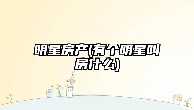 明星房產(chǎn)(有個明星叫房什么)