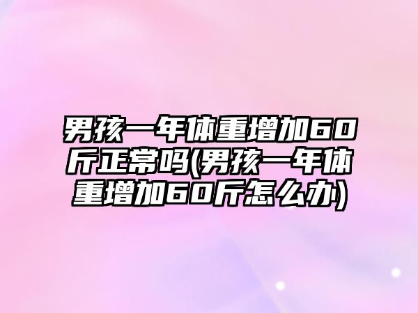 男孩一年體重增加60斤正常嗎(男孩一年體重增加60斤怎么辦)