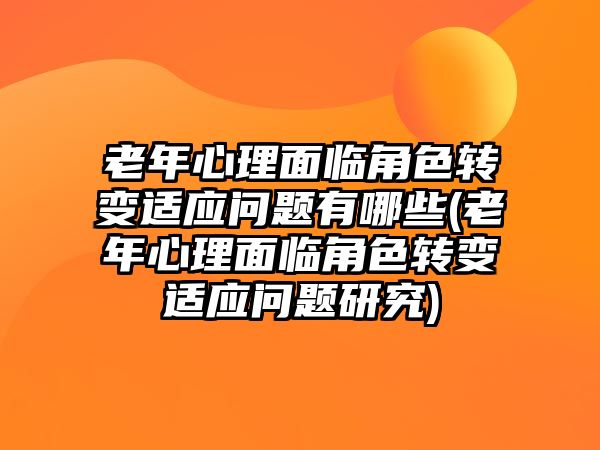 老年心理面臨角色轉(zhuǎn)變適應(yīng)問(wèn)題有哪些(老年心理面臨角色轉(zhuǎn)變適應(yīng)問(wèn)題研究)