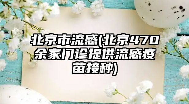 北京市流感(北京470余家門診提供流感疫苗接種)