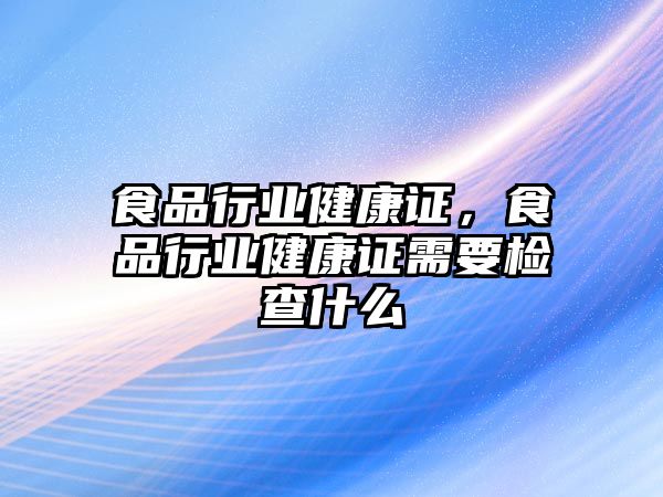 食品行業(yè)健康證，食品行業(yè)健康證需要檢查什么