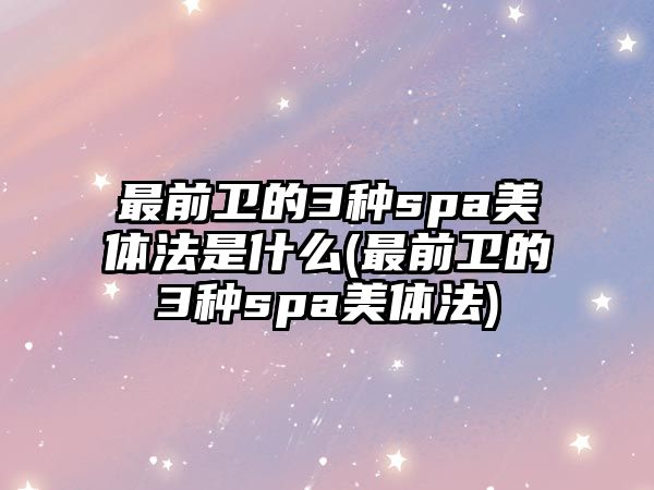 最前衛(wèi)的3種spa美體法是什么(最前衛(wèi)的3種spa美體法)