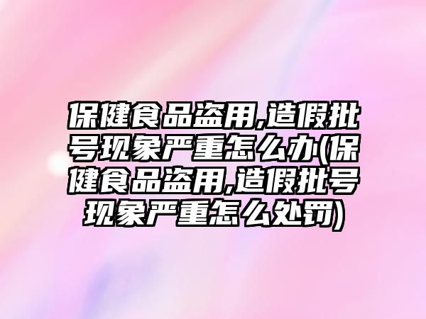 保健食品盜用,造假批號(hào)現(xiàn)象嚴(yán)重怎么辦(保健食品盜用,造假批號(hào)現(xiàn)象嚴(yán)重怎么處罰)