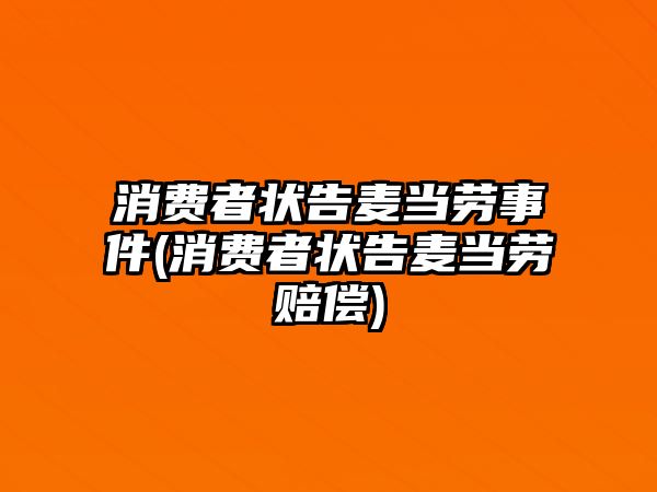 消費者狀告麥當勞事件(消費者狀告麥當勞賠償)