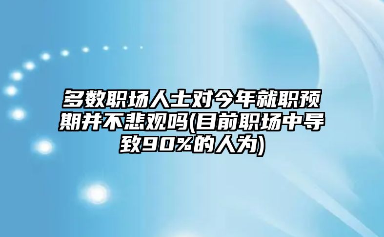 多數(shù)職場人士對今年就職預期并不悲觀嗎(目前職場中導致90%的人為)