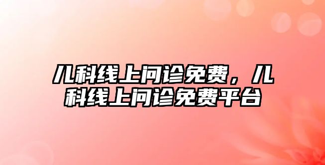 兒科線上問診免費(fèi)，兒科線上問診免費(fèi)平臺