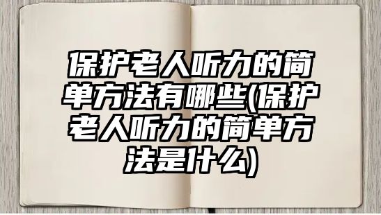 保護老人聽力的簡單方法有哪些(保護老人聽力的簡單方法是什么)