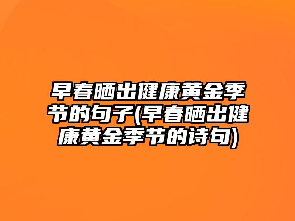 早春曬出健康黃金季節(jié)的句子(早春曬出健康黃金季節(jié)的詩句)