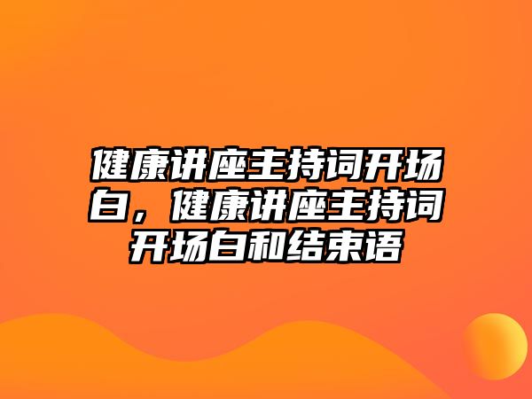 健康講座主持詞開場白，健康講座主持詞開場白和結(jié)束語