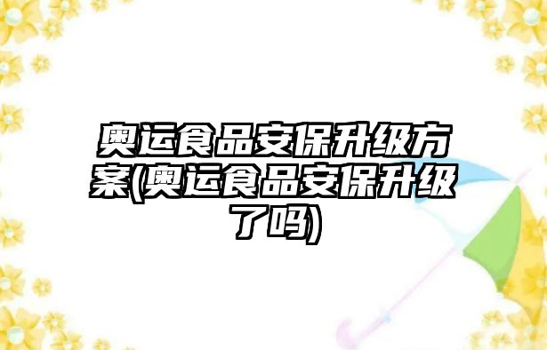 奧運食品安保升級方案(奧運食品安保升級了嗎)