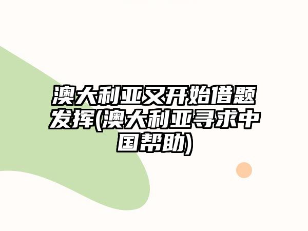 澳大利亞又開始借題發(fā)揮(澳大利亞尋求中國幫助)