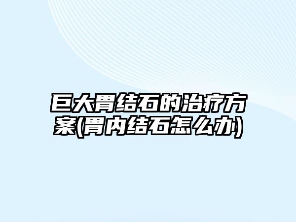 巨大胃結(jié)石的治療方案(胃內(nèi)結(jié)石怎么辦)