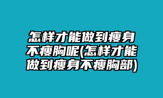 怎樣才能做到瘦身不瘦胸呢(怎樣才能做到瘦身不瘦胸部)