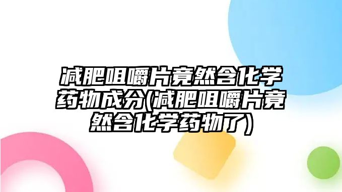 減肥咀嚼片竟然含化學藥物成分(減肥咀嚼片竟然含化學藥物了)