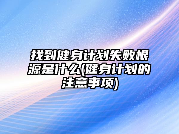 找到健身計劃失敗根源是什么(健身計劃的注意事項)