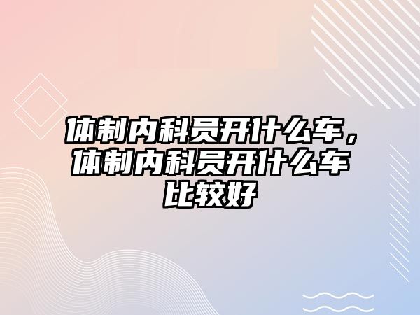 體制內(nèi)科員開什么車，體制內(nèi)科員開什么車比較好