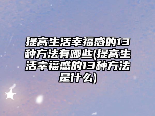 提高生活幸福感的13種方法有哪些(提高生活幸福感的13種方法是什么)