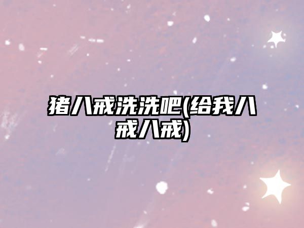 豬八戒洗洗吧(給我八戒八戒)