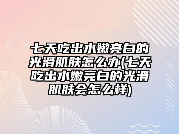 七天吃出水嫩亮白的光滑肌膚怎么辦(七天吃出水嫩亮白的光滑肌膚會怎么樣)